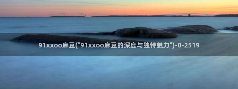 麻豆亚洲无矿砖码专区：91xxoo麻豆(\