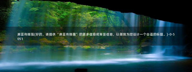 在线麻豆：麻豆传媒强(好的，请提供“麻豆传媒强”的更多信息或