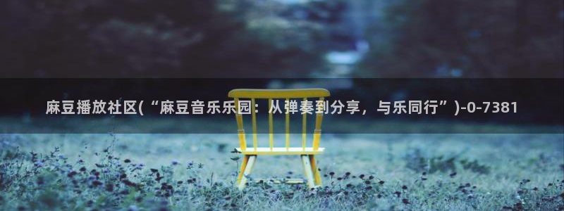 麻豆 专区：麻豆播放社区(“麻豆音乐乐园：从弹奏到分享，与乐