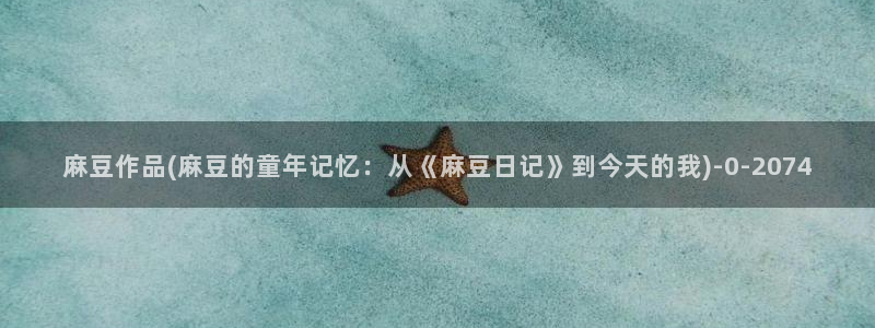 91麻豆专区：麻豆作品(麻豆的童年记忆：从《麻豆日记》到今天