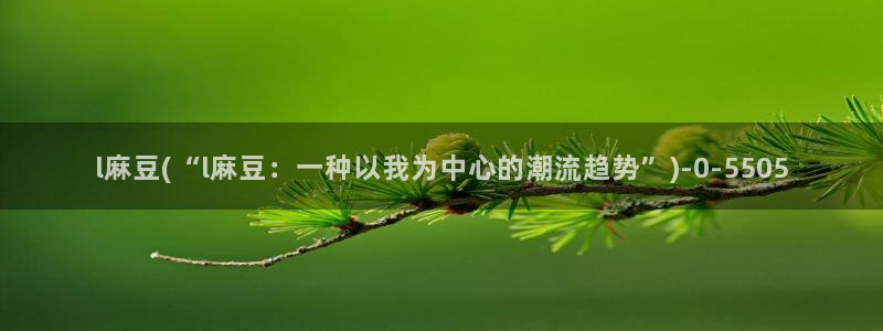 麻豆国色专区：l麻豆(“l麻豆：一种以我为中心的潮流趋势”)