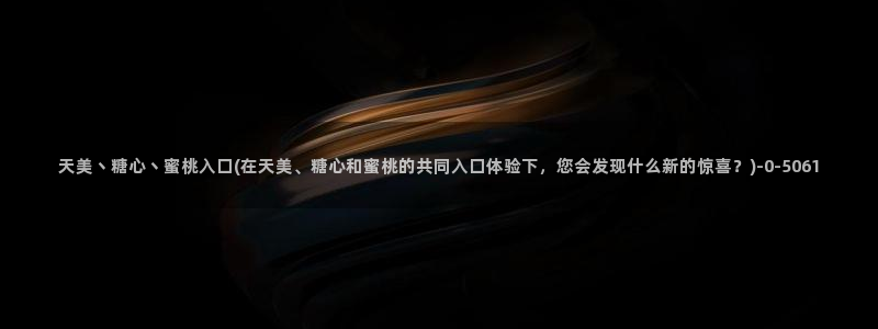 糖心vlog一区二区三区：天美丶糖心丶蜜桃入口(在天