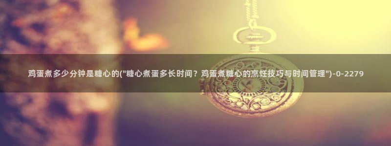 免费糖心vlog下载：鸡蛋煮多少分钟是糖心的(\